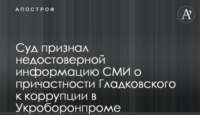 Суд признал недостоверной информацию СМИ о причастности Гладковского к коррупции в Укроборонпроме