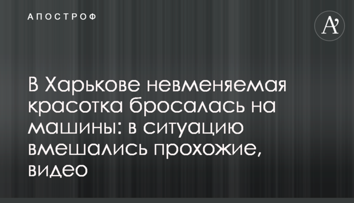 У Харкові несамовита красуня кидалася на машини: в ситуацію втрутилися перехожі, відео