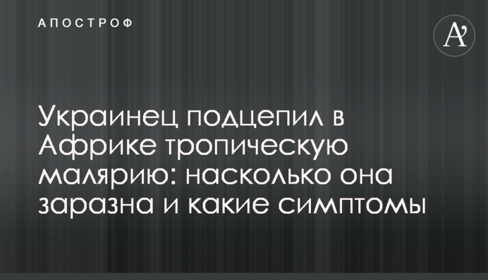Українець підчепив в Африці тропічну малярію: наскільки вона заразна і які симптоми
