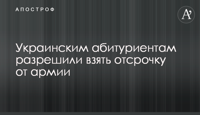 Украинским абитуриентам разрешили взять отсрочку от армии
