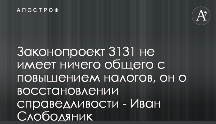 Законопроект 3131 не має нічого спільного з підвищенням податків, він про відновлення справедливості - Іван Слободяник