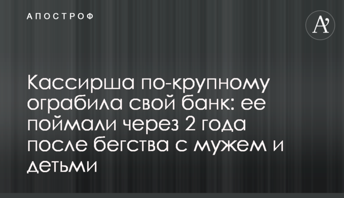 Кассирша по-крупному ограбила свой банк: ее поймали через 2 года после бегства с мужем и детьми