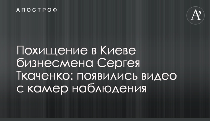 Похищение в Киеве бизнесмена Сергея Ткаченко: появились видео с камер наблюдения