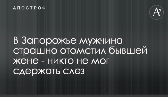 У Запоріжжі чоловік страшно помстився колишній дружині - ніхто не міг стримати сліз