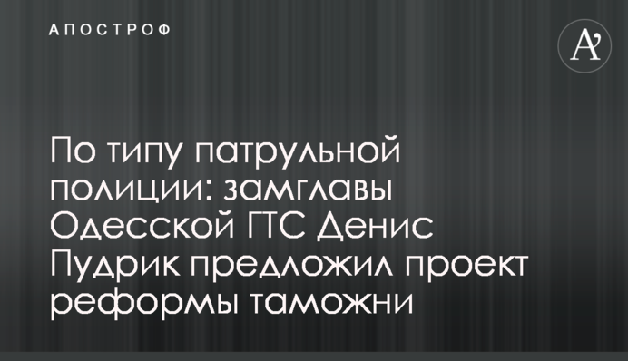 По типу патрульной полиции: замглавы Одесской ГТС Денис Пудрик предложил проект реформы таможни