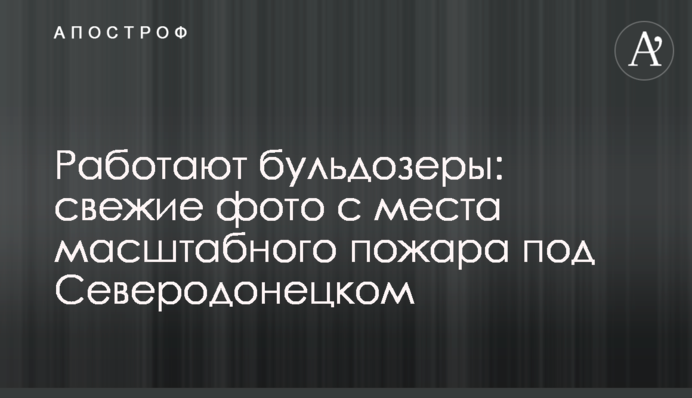 Працюють бульдозери: свіжі фото з місця масштабної пожежі під Сєвєродонецьком