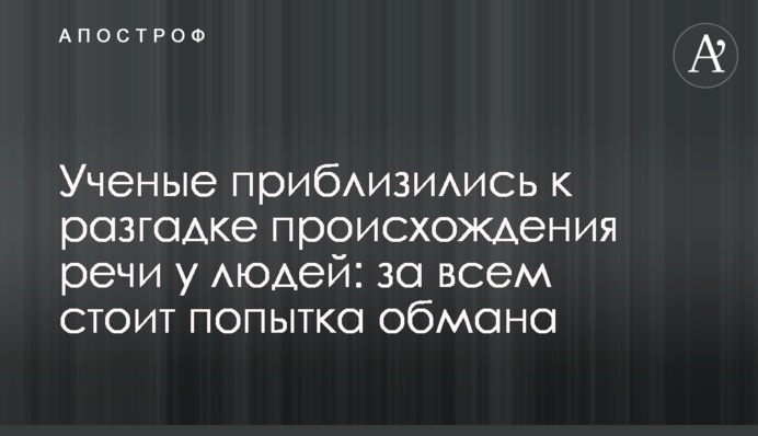 Вчені наблизилися до розгадки походження мови у людей: за усім стоїть спроба обману