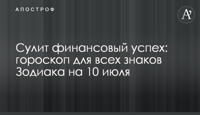 Обіцяє фінансовий успіх: гороскоп для всіх знаків Зодіаку на 10 липня
