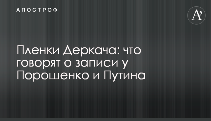 Пленки Деркача: что говорят о записи у Порошенко и Путина