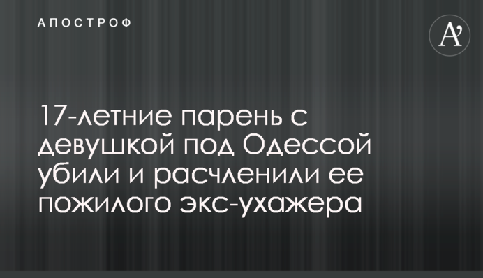 17-річні хлопець з дівчиною під Одесою вбили і розчленували її літнього екс-залицяльника