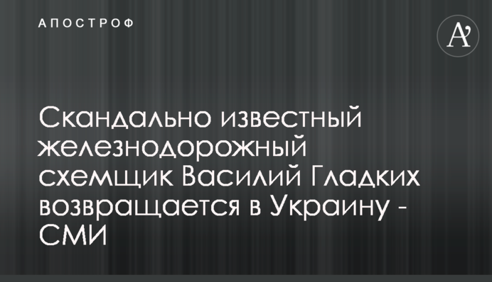 Скандально відомий залізничний схемщик Василь Гладких повертається в Україну - ЗМІ