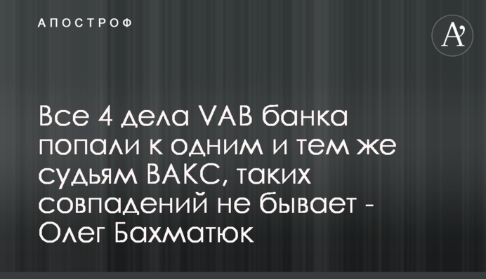 Все 4 дела VAB банка попали к одним и тем же судьям ВАКС, таких совпадений не бывает - Олег Бахматюк