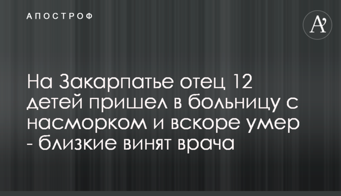 На Закарпатье отец 12 детей пришел в больницу с насморком и вскоре умер - близкие винят врача