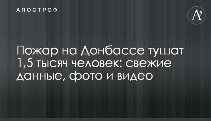 Пожар на Донбассе тушат 1,5 тысяч человек: свежие данные, фото и видео
