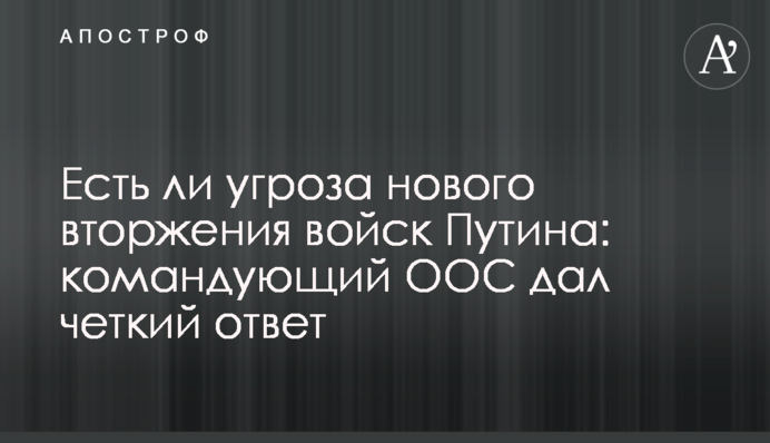 Чи є загроза нового вторгнення військ Путіна: командувач ООС дав чітку відповідь
