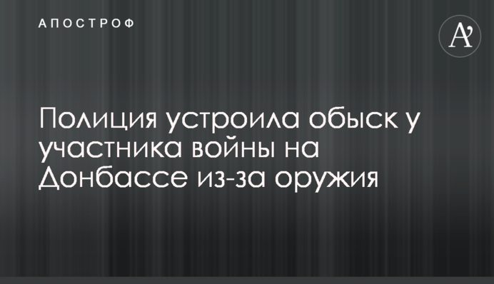 Полиция устроила обыск у участника войны на Донбассе из-за оружия