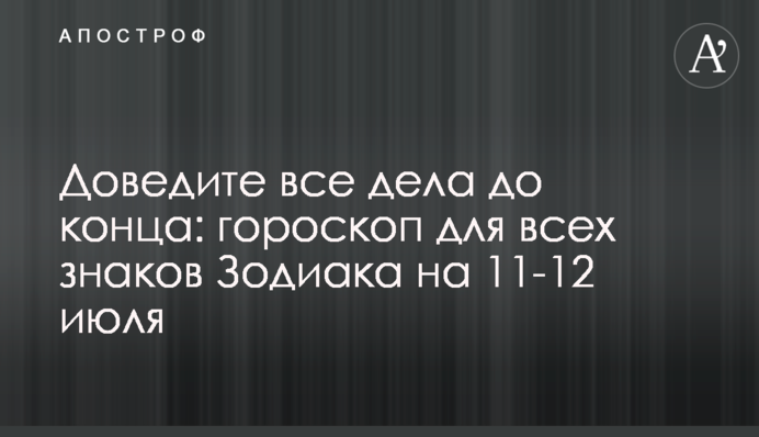 Доведіть всі справи до кінця: гороскоп для всіх знаків Зодіаку на 11-12 липня