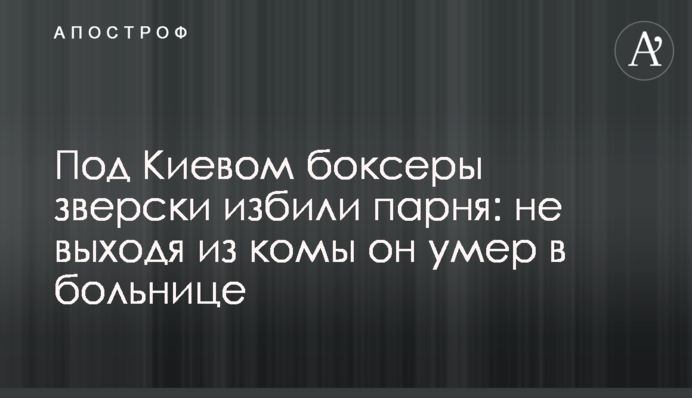 Під Києвом боксери по-звірячому побили хлопця: не виходячи з коми він помер в лікарні