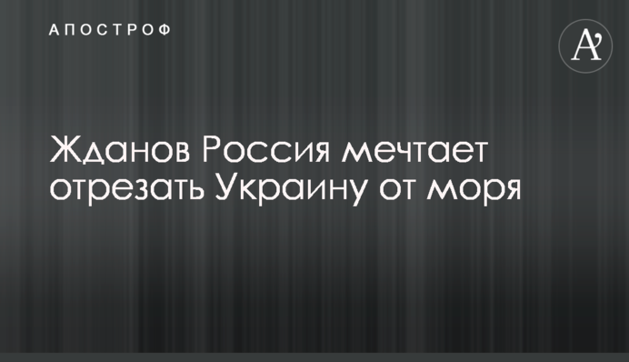 Жданов: Россия мечтает отрезать Украину от моря