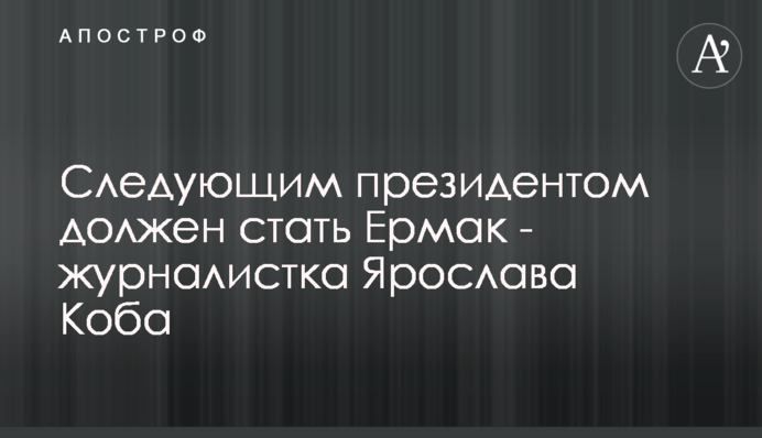 Наступним президентом має стати Єрмак - журналістка Ярослава Коба