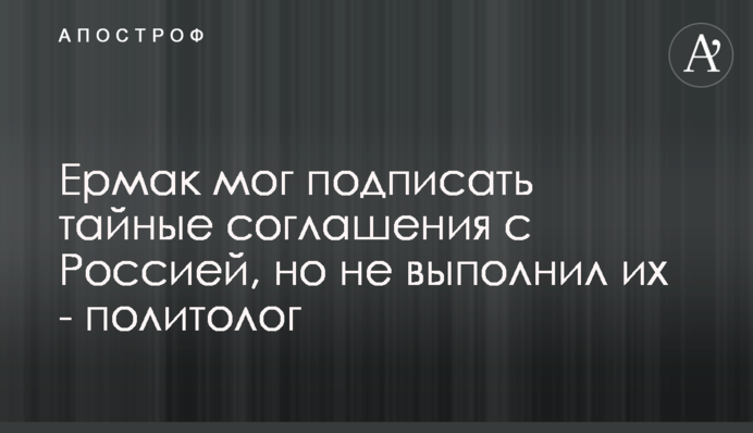Єрмак міг підписати таємні угоди з Росією, але не виконав їх - політолог