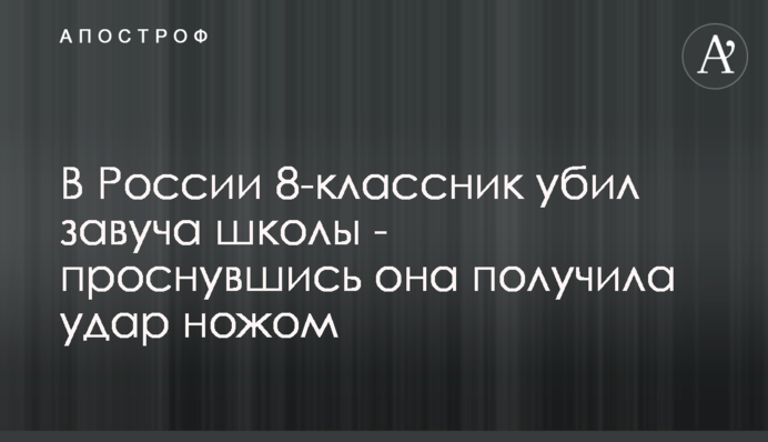 В России 8-классник убил завуча школы - проснувшись, она получила удар ножом