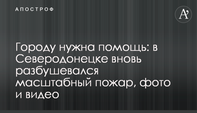 Місту потрібна допомога: у Сєвєродонецьку знову розбушувалася масштабна пожежа, фото і відео