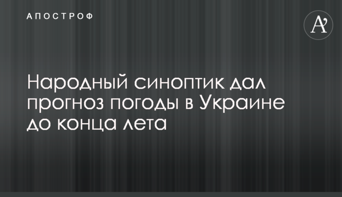 Народный синоптик дал прогноз погоды в Украине до конца лета