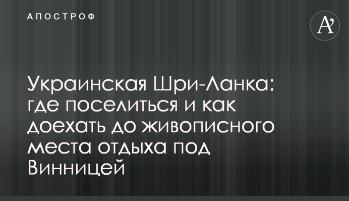Украинская Шри-Ланка: где поселиться и как доехать до живописного места отдыха под Винницей