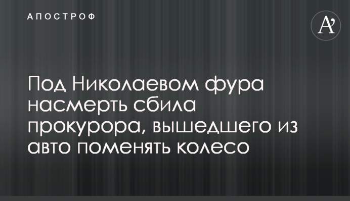 Под Николаевом фура насмерть сбила прокурора, вышедшего из авто поменять колесо