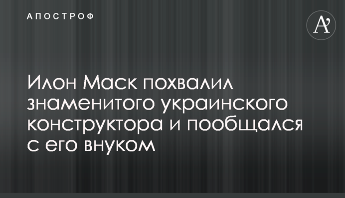 Илон Маск похвалил знаменитого украинского конструктора и пообщался с его внуком