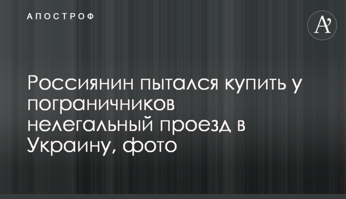 Росіянин намагався купити у прикордонників нелегальний проїзд в Україну, фото