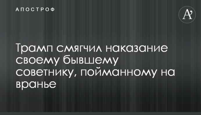 Трамп пом'якшив покарання своєму колишньому раднику, впійманому на брехні