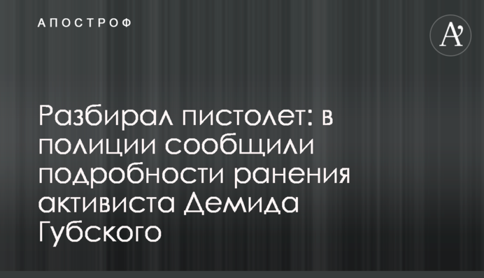 Розбирав пістолет: в поліції повідомили подробиці поранення активіста Демида Губського