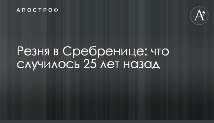 Резня в Сребренице: что случилось 25 лет назад
