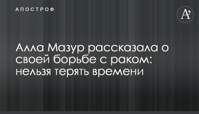 Алла Мазур розповіла про свою боротьбу з раком: не можна втрачати часу