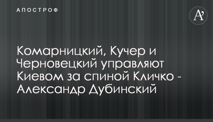 Комарницкий, Кучер и Черновецкий управляют Киевом за спиной Кличко - Александр Дубинский