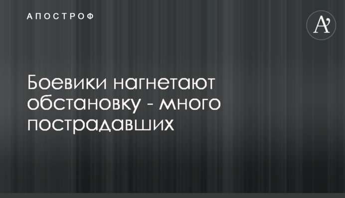 Бойовики нагнітають обстановку - багато постраждалих