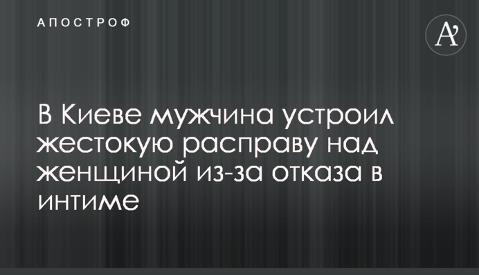 В Киеве мужчина устроил жестокую расправу над женщиной из-за отказа в интиме