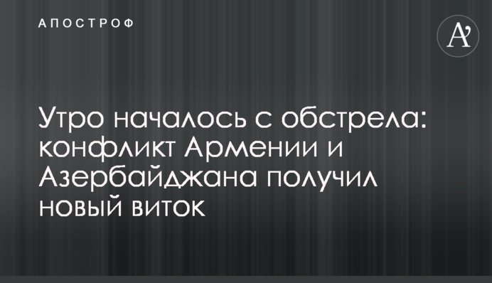 Ранок почався з обстрілу: конфлікт Вірменії та Азербайджану отримав новий виток