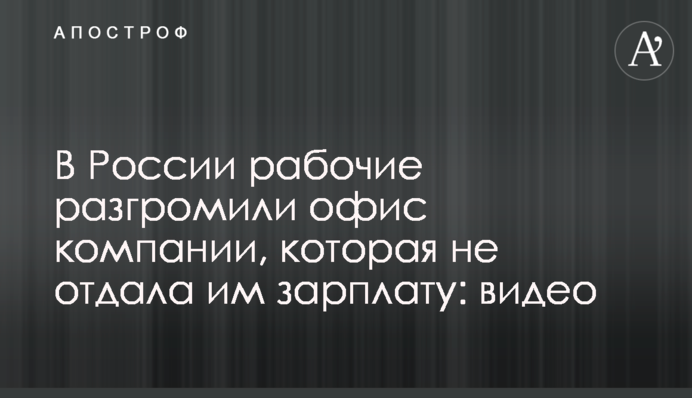 У Росії робітники розгромили офіс компанії, яка не дала їм зарплату: відео