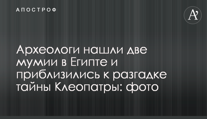 Археологи знайшли дві мумії в Єгипті і наблизилися до розгадки таємниці Клеопатри: фото