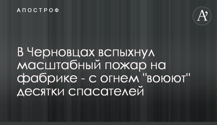 У Чернівцях спалахнула масштабна пожежа на фабриці - з вогнем 