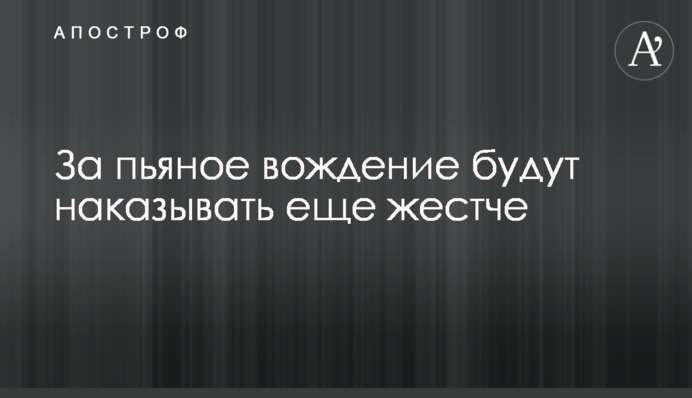За п'яне водіння каратимуть ще жорсткіше
