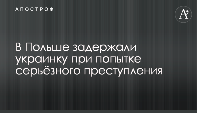 В Польше задержали украинку при попытке серьёзного преступления