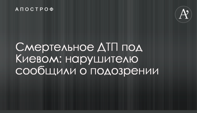 Смертельное ДТП под Киевом: нарушителю сообщили о подозрении