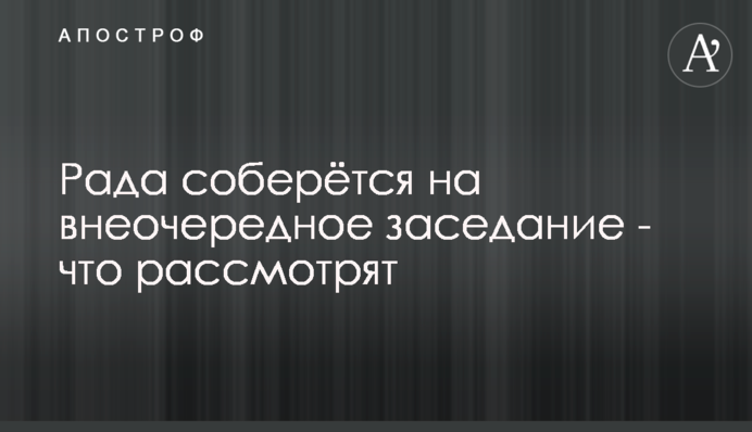 Рада соберётся на внеочередное заседание - что рассмотрят