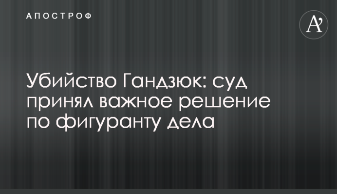 Вбивство Гандзюк: суд ухвалив важливе рішення щодо фігуранта справи