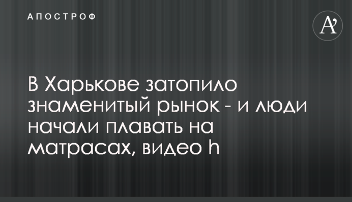 В Харькове затопило знаменитый рынок - люди начали плавать на матрасах, видео