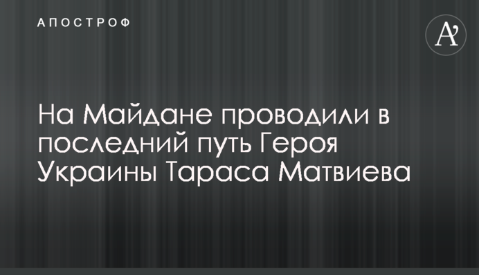На Майдане проводили в последний путь Героя Украины Тараса Матвиева